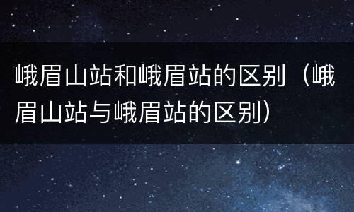 峨眉山站和峨眉站的区别（峨眉山站与峨眉站的区别）