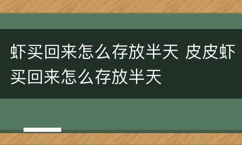 虾买回来怎么存放半天 皮皮虾买回来怎么存放半天