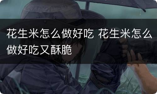 花生米怎么做好吃 花生米怎么做好吃又酥脆