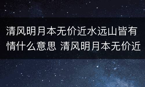 清风明月本无价近水远山皆有情什么意思 清风明月本无价近水远山皆有情的意思
