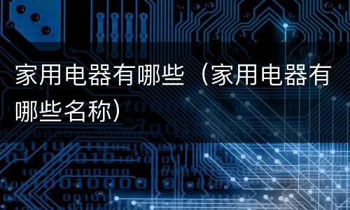 家用电器有哪些（家用电器有哪些名称）