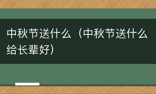 中秋节送什么（中秋节送什么给长辈好）