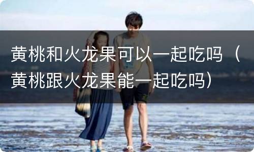 黄桃和火龙果可以一起吃吗（黄桃跟火龙果能一起吃吗）