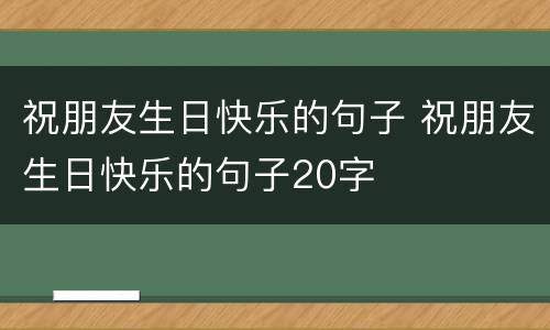 祝朋友生日快乐的句子 祝朋友生日快乐的句子20字