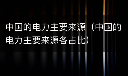 中国的电力主要来源（中国的电力主要来源各占比）