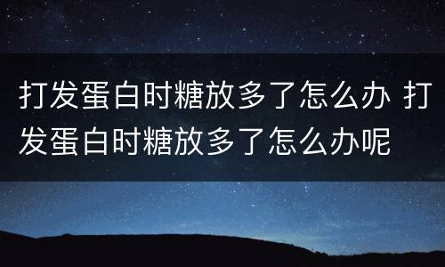 打发蛋白时糖放多了怎么办 打发蛋白时糖放多了怎么办呢
