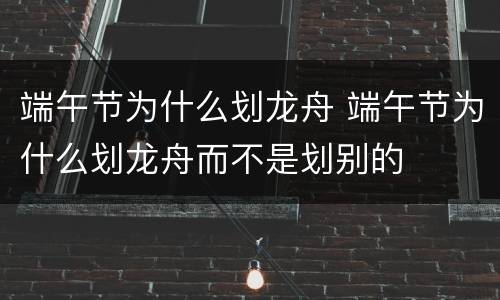 端午节为什么划龙舟 端午节为什么划龙舟而不是划别的