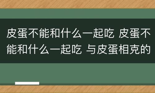 皮蛋不能和什么一起吃 皮蛋不能和什么一起吃 与皮蛋相克的食物