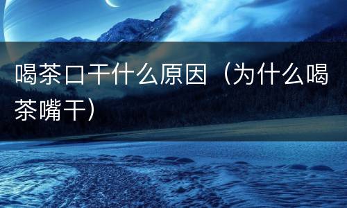 喝茶口干什么原因（为什么喝茶嘴干）