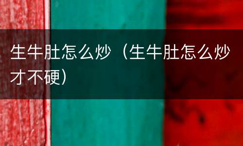 生牛肚怎么炒（生牛肚怎么炒才不硬）