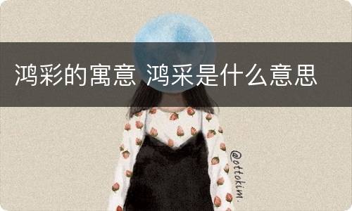 鸿彩的寓意 鸿采是什么意思