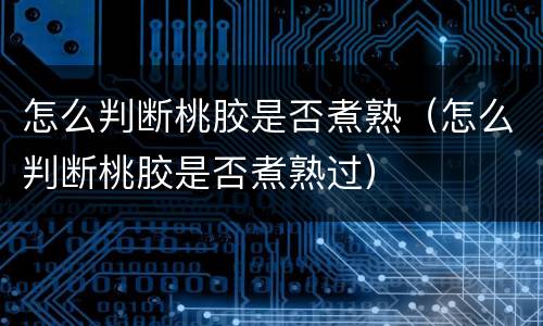 怎么判断桃胶是否煮熟（怎么判断桃胶是否煮熟过）