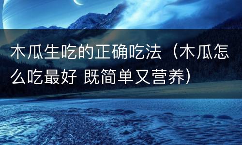 木瓜生吃的正确吃法（木瓜怎么吃最好 既简单又营养）