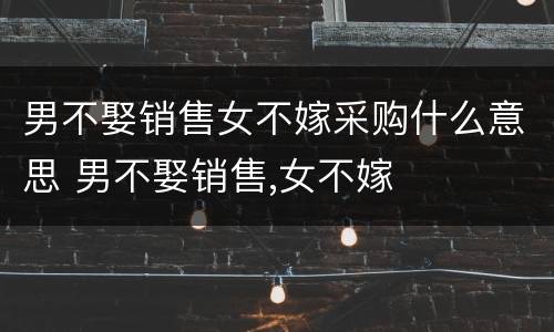 男不娶销售女不嫁采购什么意思 男不娶销售,女不嫁