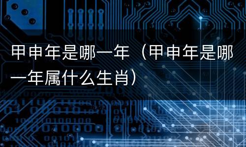 甲申年是哪一年（甲申年是哪一年属什么生肖）
