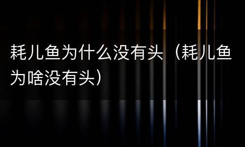 耗儿鱼为什么没有头（耗儿鱼为啥没有头）