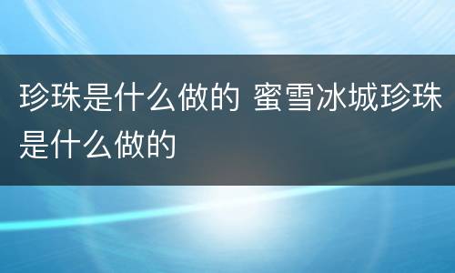 珍珠是什么做的 蜜雪冰城珍珠是什么做的