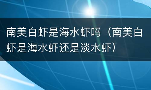 南美白虾是海水虾吗（南美白虾是海水虾还是淡水虾）
