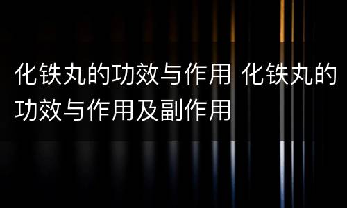 化铁丸的功效与作用 化铁丸的功效与作用及副作用