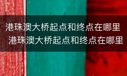 港珠澳大桥起点和终点在哪里 港珠澳大桥起点和终点在哪里啊