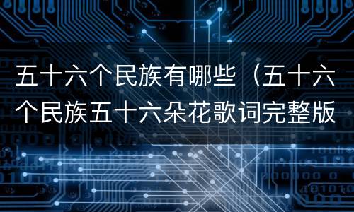 五十六个民族有哪些（五十六个民族五十六朵花歌词完整版）