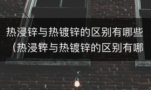 热浸锌与热镀锌的区别有哪些（热浸锌与热镀锌的区别有哪些呢）