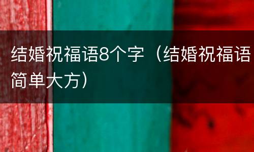 结婚祝福语8个字（结婚祝福语简单大方）
