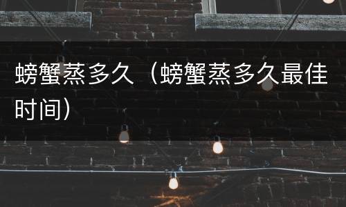 螃蟹蒸多久（螃蟹蒸多久最佳时间）