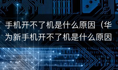 手机开不了机是什么原因（华为新手机开不了机是什么原因）