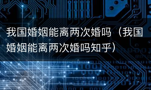我国婚姻能离两次婚吗（我国婚姻能离两次婚吗知乎）