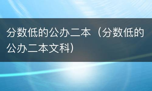 分数低的公办二本（分数低的公办二本文科）