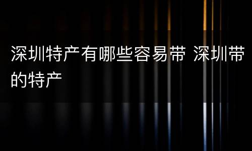 深圳特产有哪些容易带 深圳带的特产