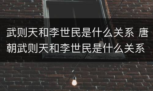 武则天和李世民是什么关系 唐朝武则天和李世民是什么关系