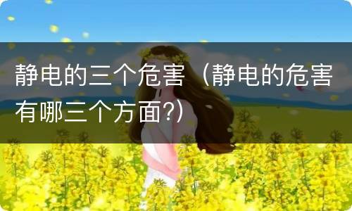 静电的三个危害（静电的危害有哪三个方面?）