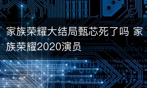 家族荣耀大结局甄芯死了吗 家族荣耀2020演员