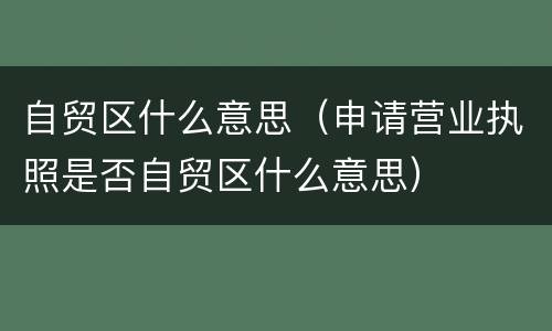 自贸区什么意思（申请营业执照是否自贸区什么意思）