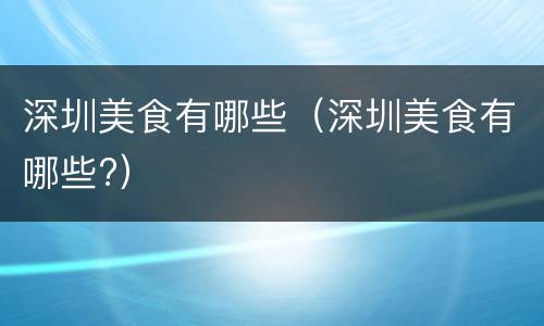 深圳美食有哪些（深圳美食有哪些?）