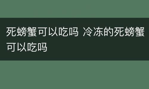 死螃蟹可以吃吗 冷冻的死螃蟹可以吃吗
