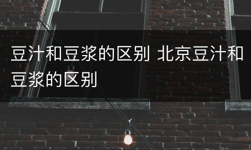 豆汁和豆浆的区别 北京豆汁和豆浆的区别