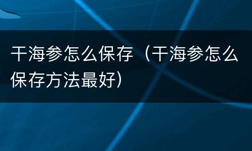 干海参怎么保存（干海参怎么保存方法最好）