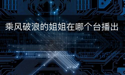 乘风破浪的姐姐在哪个台播出
