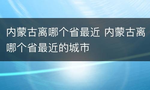 内蒙古离哪个省最近 内蒙古离哪个省最近的城市
