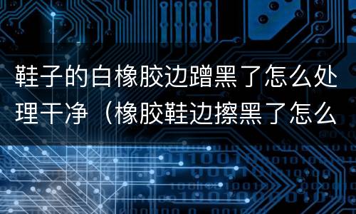 鞋子的白橡胶边蹭黑了怎么处理干净（橡胶鞋边擦黑了怎么办）