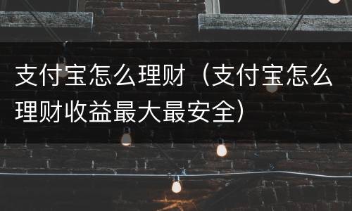 支付宝怎么理财（支付宝怎么理财收益最大最安全）