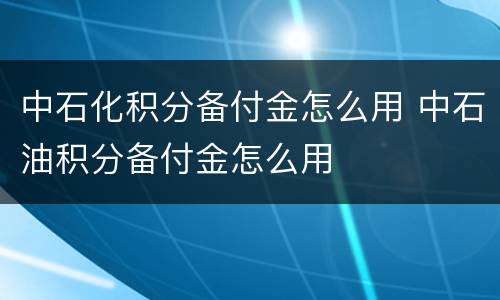 中石化积分备付金怎么用 中石油积分备付金怎么用