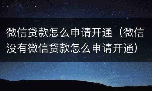 微信贷款怎么申请开通（微信没有微信贷款怎么申请开通）