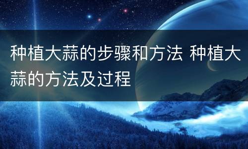 种植大蒜的步骤和方法 种植大蒜的方法及过程