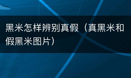 黑米怎样辨别真假（真黑米和假黑米图片）