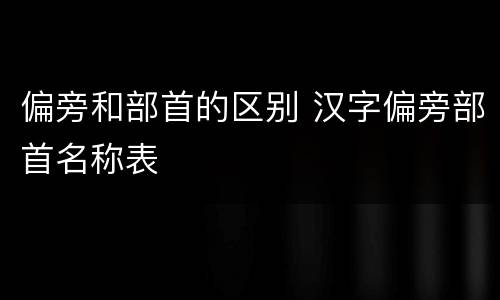 偏旁和部首的区别 汉字偏旁部首名称表