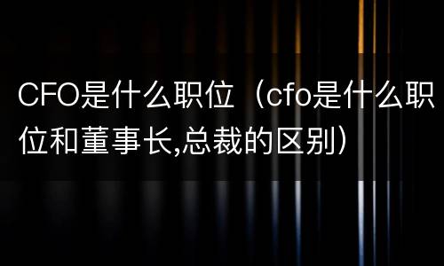 CFO是什么职位（cfo是什么职位和董事长,总裁的区别）